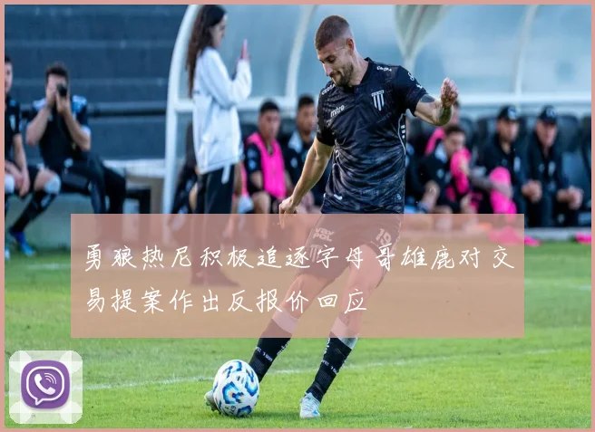 勇狼热尼积极追逐字母哥雄鹿对交易提案作出反报价回应