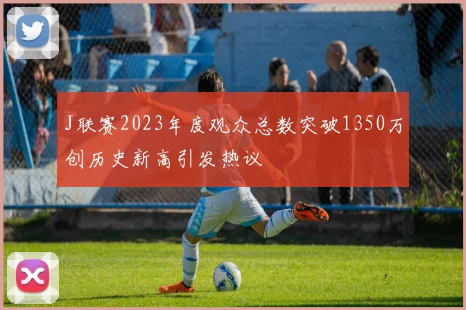 J联赛2023年度观众总数突破1350万创历史新高引发热议