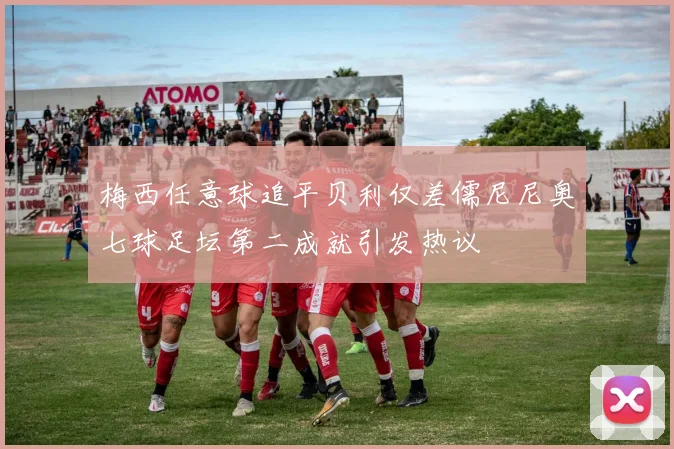 梅西任意球追平贝利仅差儒尼尼奥七球足坛第二成就引发热议