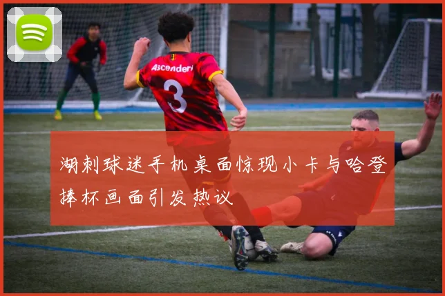 湖刺球迷手机桌面惊现小卡与哈登捧杯画面引发热议