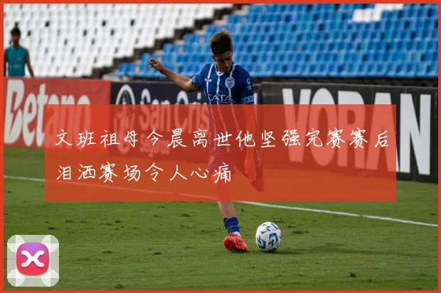 文班祖母今晨离世他坚强完赛赛后泪洒赛场令人心痛