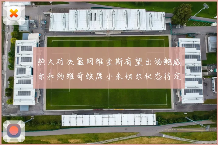 热火对决篮网维金斯有望出场鲍威尔和约维奇缺席小米切尔状态待定