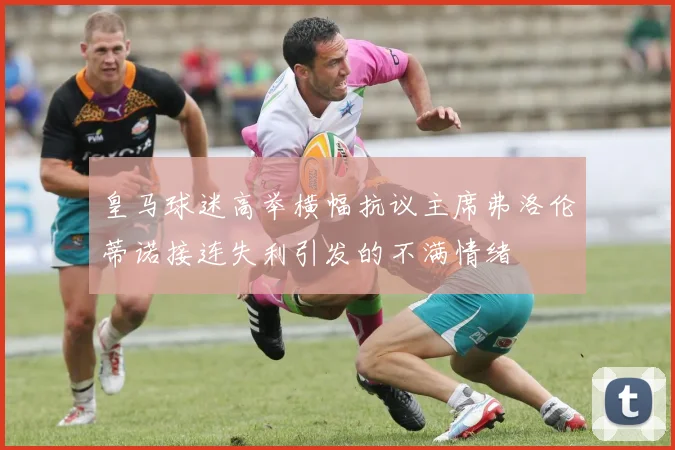 皇马球迷高举横幅抗议主席弗洛伦蒂诺接连失利引发的不满情绪