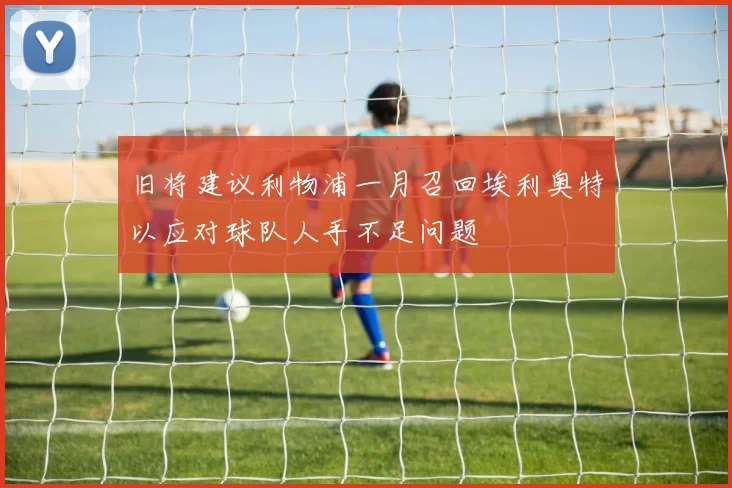 旧将建议利物浦一月召回埃利奥特以应对球队人手不足问题
