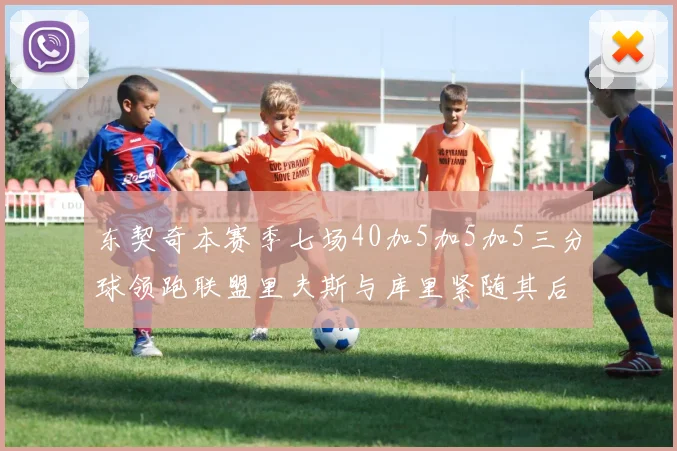 东契奇本赛季七场40加5加5加5三分球领跑联盟里夫斯与库里紧随其后