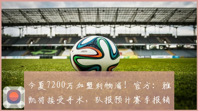 今夏7200万加盟利物浦！官方：雅凯将接受手术，队报预计赛季报销