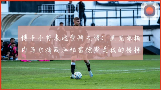 博卡小将表达崇拜之情：里克尔梅内马尔梅西和帕雷德斯是我的榜样
