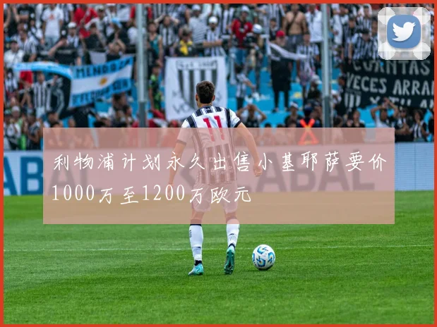 利物浦计划永久出售小基耶萨要价1000万至1200万欧元
