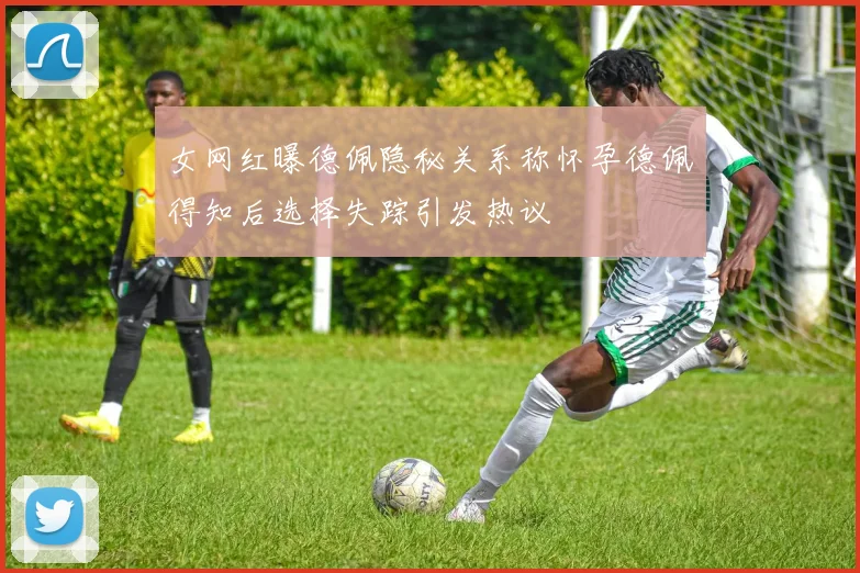 女网红曝德佩隐秘关系称怀孕德佩得知后选择失踪引发热议