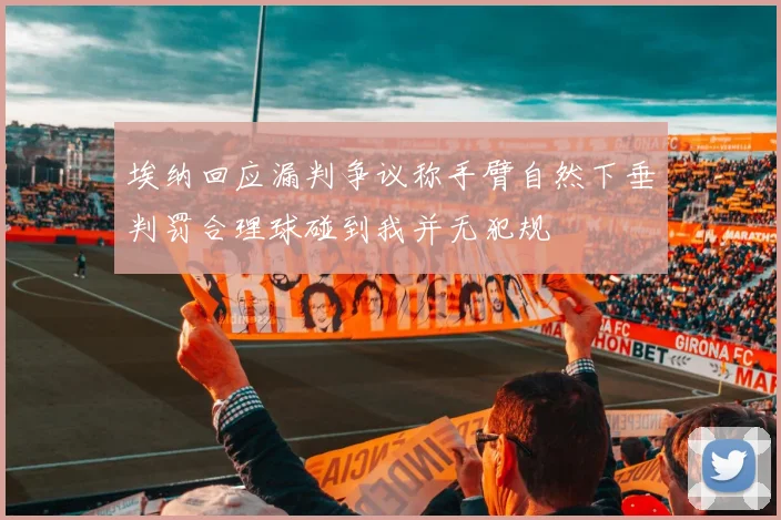 埃纳回应漏判争议称手臂自然下垂判罚合理球碰到我并无犯规