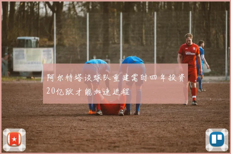阿尔特塔谈球队重建需时四年投资20亿欧才能加速进程