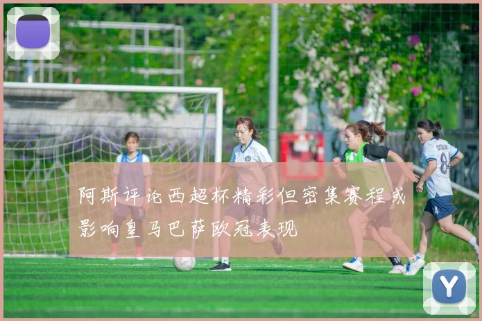 阿斯评论西超杯精彩但密集赛程或影响皇马巴萨欧冠表现