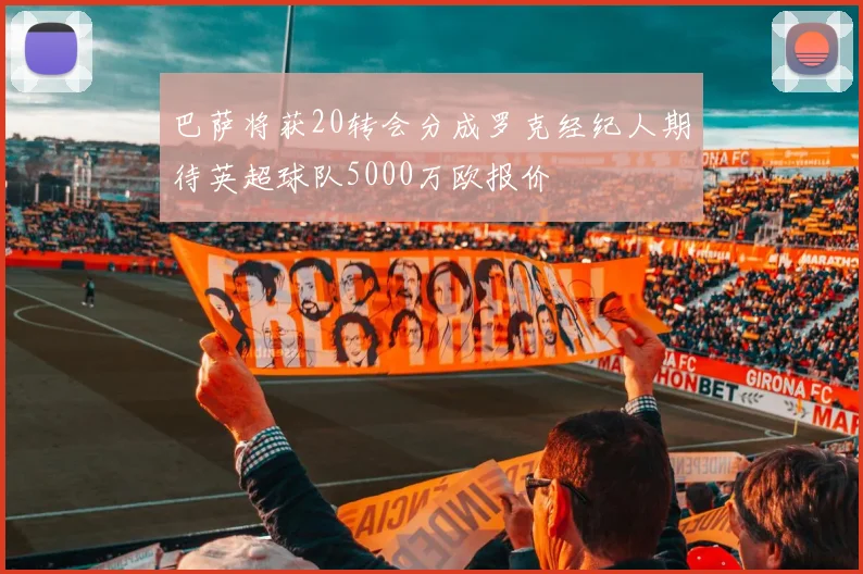 巴萨将获20转会分成罗克经纪人期待英超球队5000万欧报价