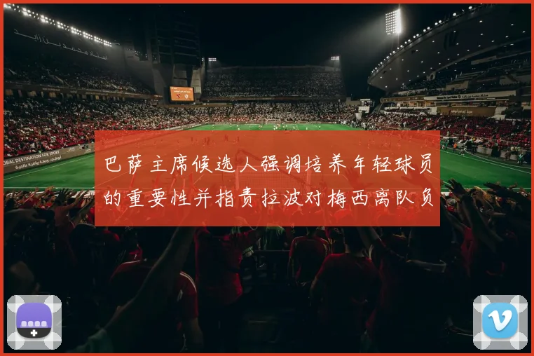 巴萨主席候选人强调培养年轻球员的重要性并指责拉波对梅西离队负责