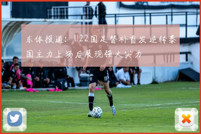 东体报道：U22国足替补首发逆转泰国主力上场后展现强大实力