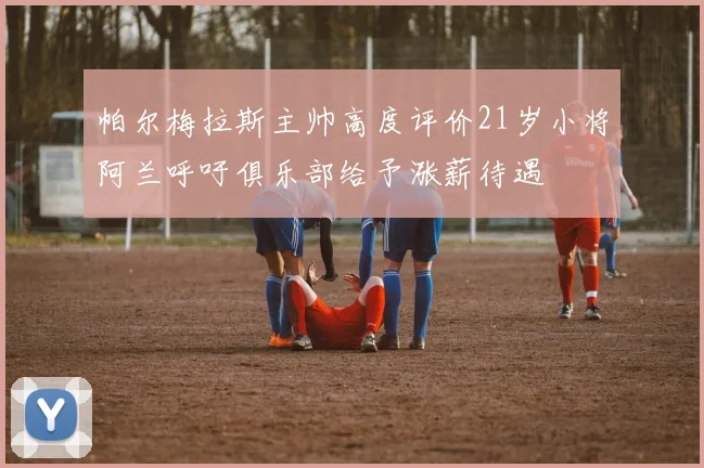 帕尔梅拉斯主帅高度评价21岁小将阿兰呼吁俱乐部给予涨薪待遇