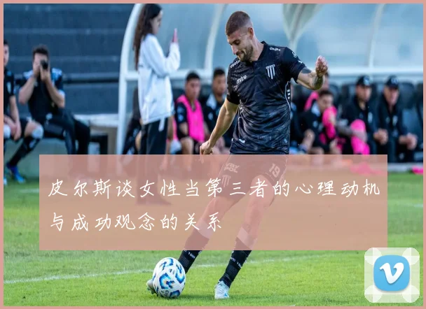 皮尔斯谈女性当第三者的心理动机与成功观念的关系