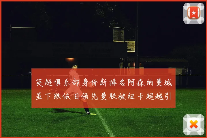 英超俱乐部身价新排名阿森纳曼城虽下跌依旧领先曼联被纽卡超越引关注