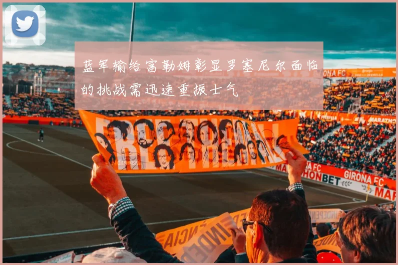 蓝军输给富勒姆彰显罗塞尼尔面临的挑战需迅速重振士气