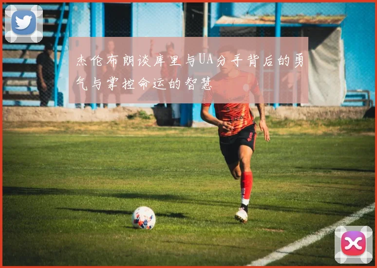 杰伦布朗谈库里与UA分手背后的勇气与掌控命运的智慧