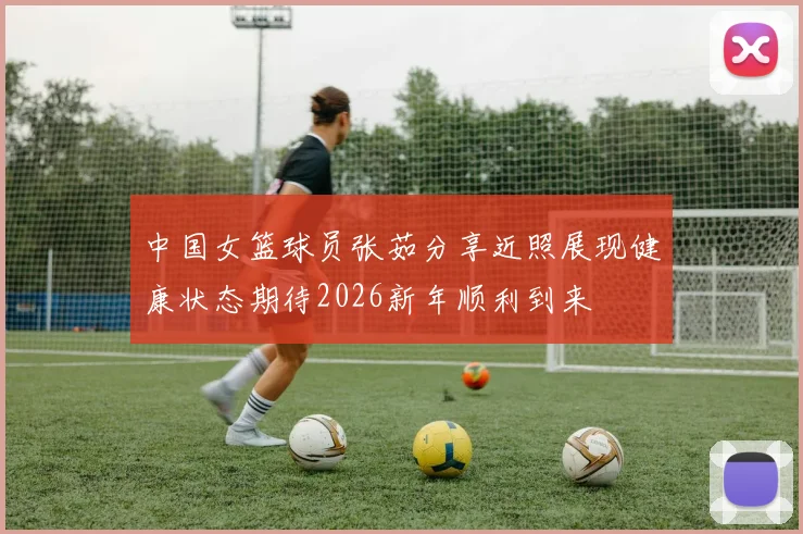 中国女篮球员张茹分享近照展现健康状态期待2026新年顺利到来