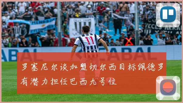 罗塞尼尔谈加盟切尔西目标佩德罗有潜力担任巴西九号位