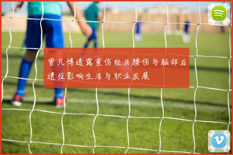 曾凡博透露重伤经历腰伤与脑部后遗症影响生活与职业发展