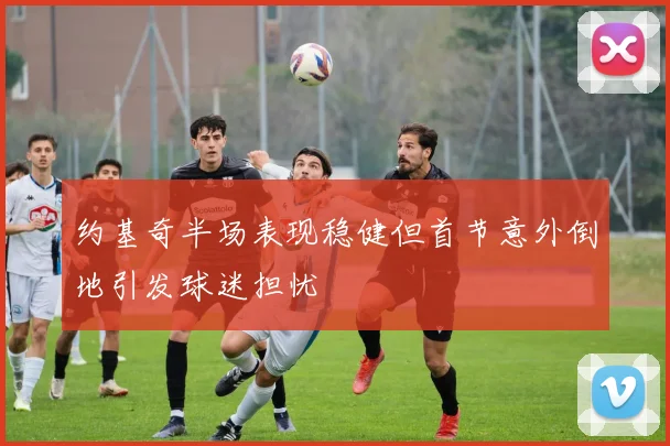 约基奇半场表现稳健但首节意外倒地引发球迷担忧