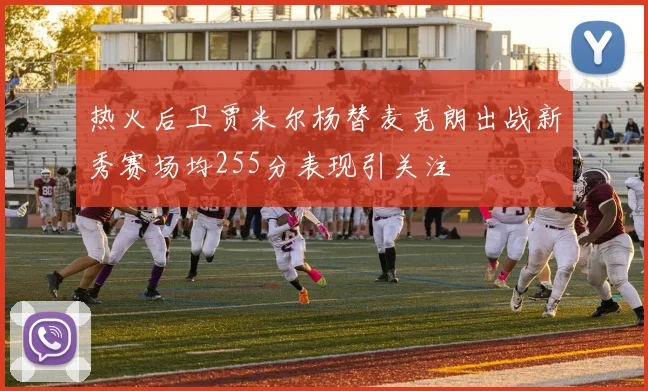 热火后卫贾米尔杨替麦克朗出战新秀赛场均255分表现引关注