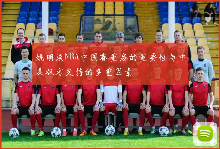 姚明谈NBA中国赛重启的重要性与中美双方支持的多重因素