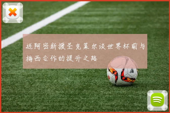 迈阿密新援圣克莱尔谈世界杯前与梅西合作的提升之路