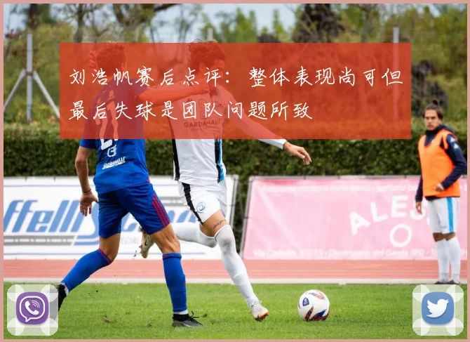 刘浩帆赛后点评：整体表现尚可但最后失球是团队问题所致