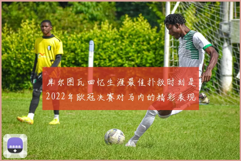 库尔图瓦回忆生涯最佳扑救时刻是2022年欧冠决赛对马内的精彩表现