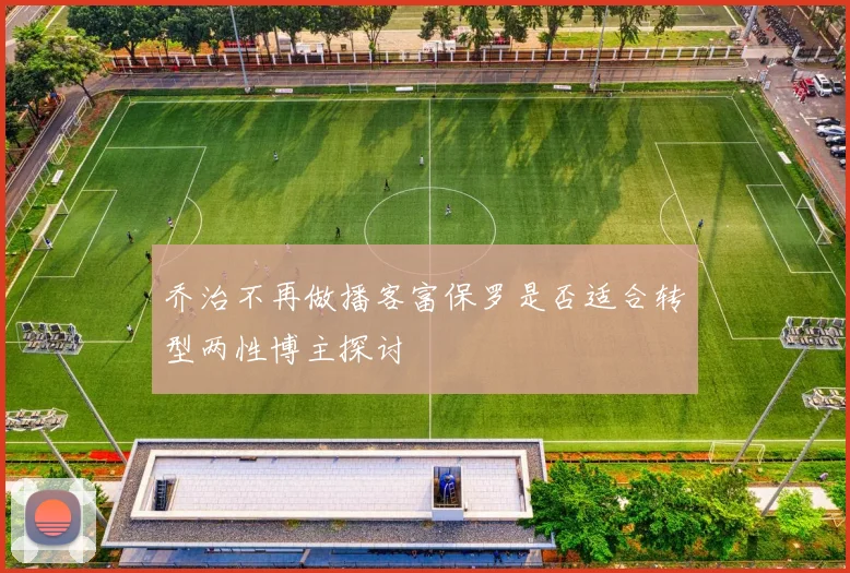 乔治不再做播客富保罗是否适合转型两性博主探讨
